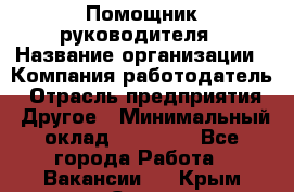 ..Помощник руководителя › Название организации ­ Компания-работодатель › Отрасль предприятия ­ Другое › Минимальный оклад ­ 29 000 - Все города Работа » Вакансии   . Крым,Судак